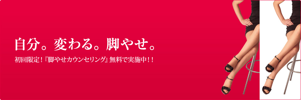 自分。変わる。脚やせ。初回限定!『脚やせカウンセリング』無料で実施中